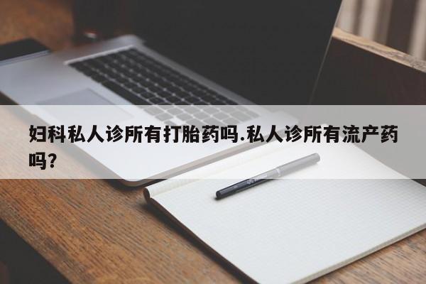 售米非司酮片包邮妇科私人诊所有打胎药吗.私人诊所有流产药吗？