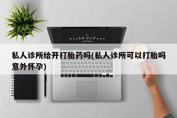 售米非司酮片包邮私人诊所给开打胎药吗(私人诊所可以打胎吗意外怀孕)