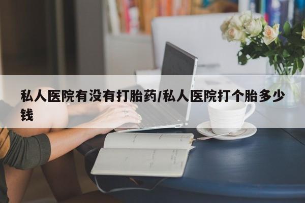 售米非司酮片包邮私人医院有没有打胎药/私人医院打个胎多少钱
