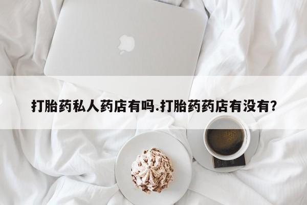 售米非司酮片包邮打胎药私人药店有吗.打胎药药店有没有？