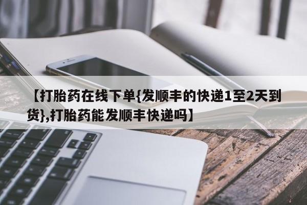 售米非司酮片包邮【打胎药在线下单{发顺丰的快递1至2天到货},打胎药能发顺丰快递吗】