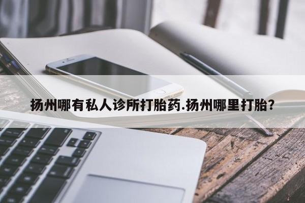 售米非司酮片包邮扬州哪有私人诊所打胎药.扬州哪里打胎？