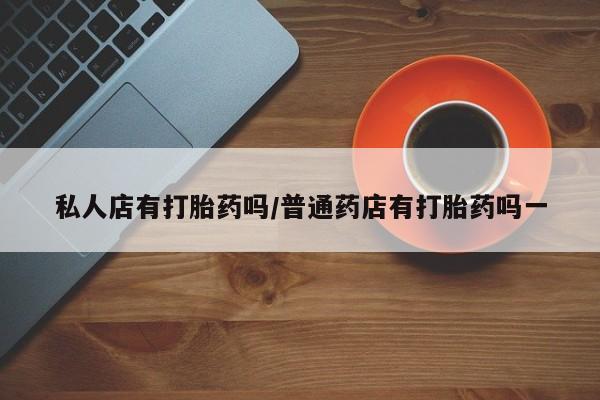 售米非司酮片包邮私人店有打胎药吗/普通药店有打胎药吗一