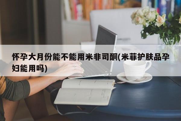 售米非司酮片包邮怀孕大月份能不能用米非司酮(米菲护肤品孕妇能用吗)