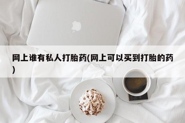 售米非司酮片包邮网上谁有私人打胎药(网上可以买到打胎的药)