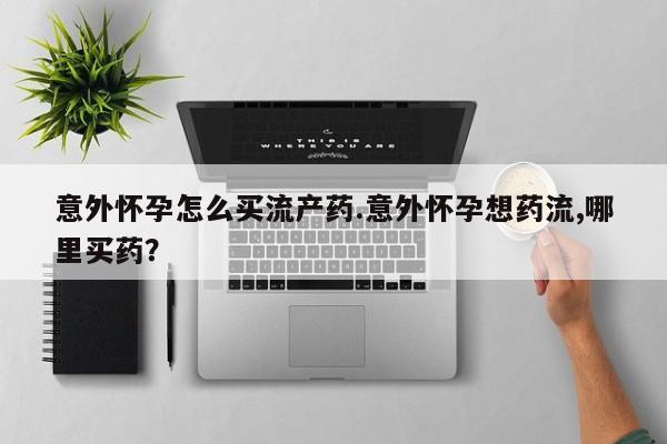售米非司酮片包邮意外怀孕怎么买流产药.意外怀孕想药流,哪里买药？