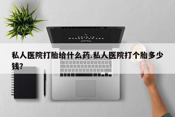 售米非司酮片包邮私人医院打胎给什么药.私人医院打个胎多少钱？