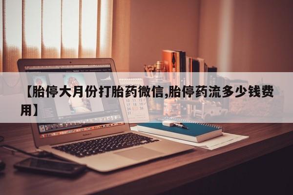 售米非司酮片包邮【胎停大月份打胎药微信,胎停药流多少钱费用】