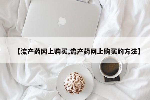 售米非司酮片包邮【流产药网上购买,流产药网上购买的方法】