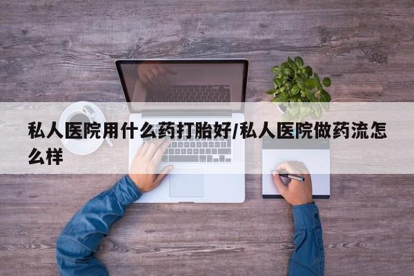 售米非司酮片包邮私人医院用什么药打胎好/私人医院做药流怎么样
