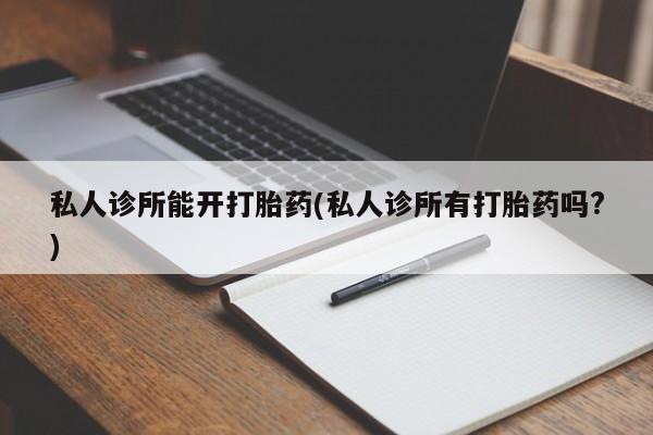 售米非司酮片包邮私人诊所能开打胎药(私人诊所有打胎药吗?)