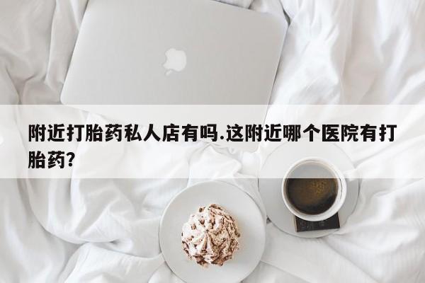 售米非司酮片包邮附近打胎药私人店有吗.这附近哪个医院有打胎药？