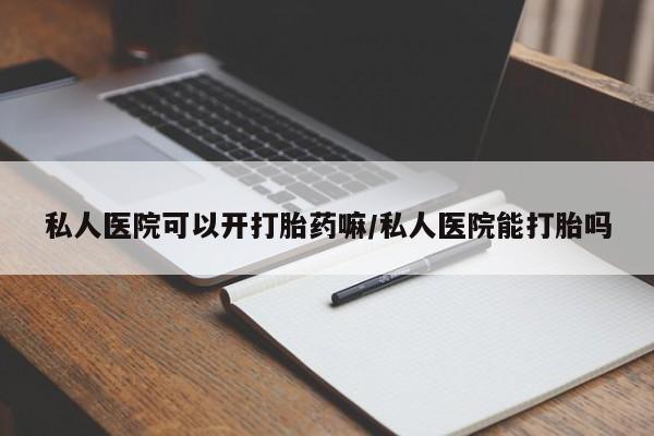 售米非司酮片包邮私人医院可以开打胎药嘛/私人医院能打胎吗