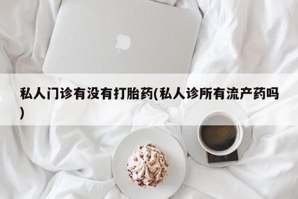 售米非司酮片包邮私人门诊有没有打胎药(私人诊所有流产药吗)