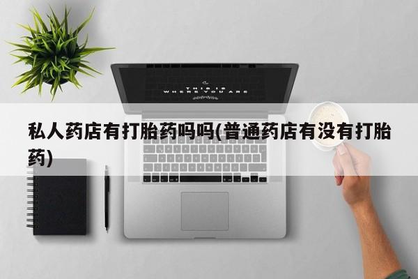 售米非司酮片包邮私人药店有打胎药吗吗(普通药店有没有打胎药)
