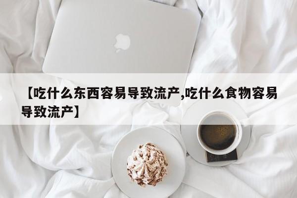 售米非司酮片包邮【吃什么东西容易导致流产,吃什么食物容易导致流产】
