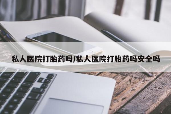 售米非司酮片包邮私人医院打胎药吗/私人医院打胎药吗安全吗