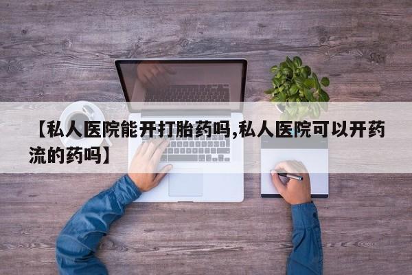 售米非司酮片包邮【私人医院能开打胎药吗,私人医院可以开药流的药吗】