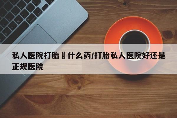 售米非司酮片包邮私人医院打胎給什么药/打胎私人医院好还是正规医院