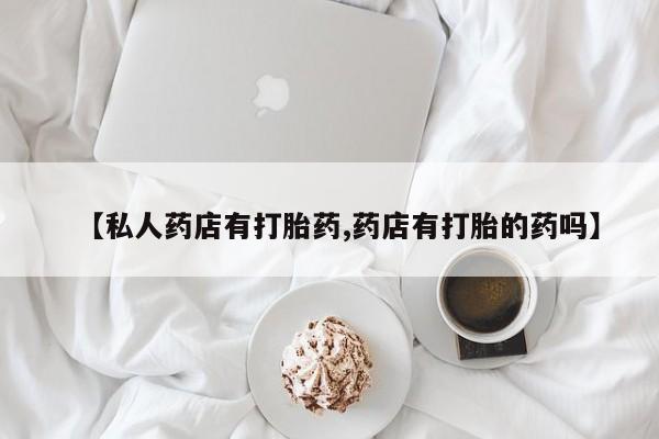 售米非司酮片包邮【私人药店有打胎药,药店有打胎的药吗】